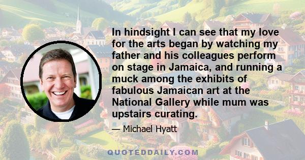 In hindsight I can see that my love for the arts began by watching my father and his colleagues perform on stage in Jamaica, and running a muck among the exhibits of fabulous Jamaican art at the National Gallery while