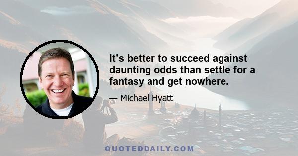 It’s better to succeed against daunting odds than settle for a fantasy and get nowhere.