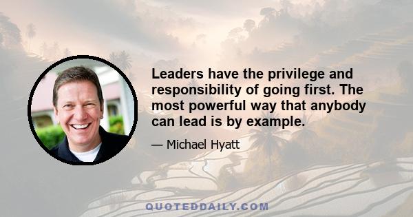 Leaders have the privilege and responsibility of going first. The most powerful way that anybody can lead is by example.