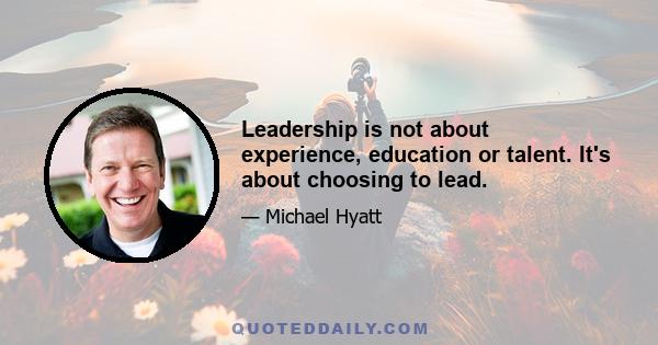 Leadership is not about experience, education or talent. It's about choosing to lead.