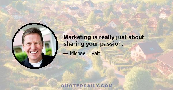 Marketing is really just about sharing your passion.