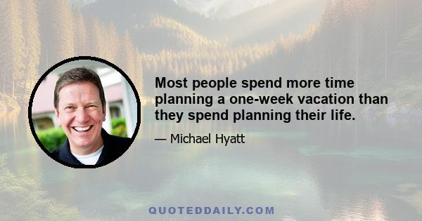 Most people spend more time planning a one-week vacation than they spend planning their life.