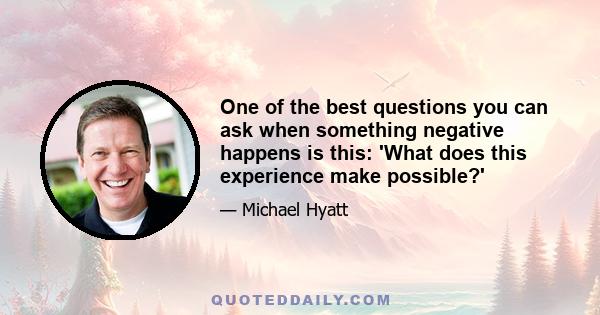 One of the best questions you can ask when something negative happens is this: 'What does this experience make possible?'