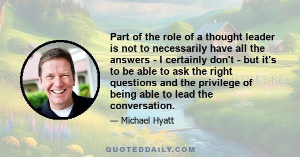 Part of the role of a thought leader is not to necessarily have all the answers - I certainly don't - but it's to be able to ask the right questions and the privilege of being able to lead the conversation.