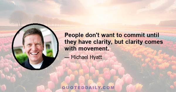 People don't want to commit until they have clarity, but clarity comes with movement.