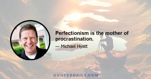 Perfectionism is the mother of procrastination.