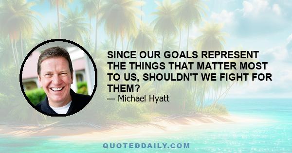 SINCE OUR GOALS REPRESENT THE THINGS THAT MATTER MOST TO US, SHOULDN'T WE FIGHT FOR THEM?