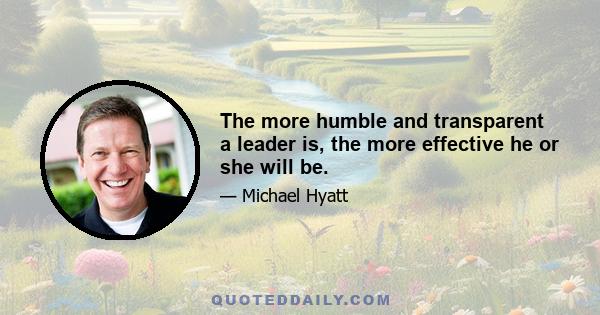 The more humble and transparent a leader is, the more effective he or she will be.