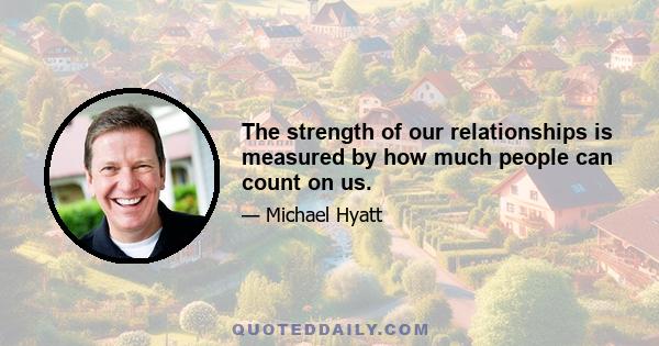 The strength of our relationships is measured by how much people can count on us.