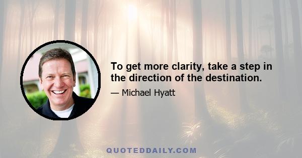 To get more clarity, take a step in the direction of the destination.