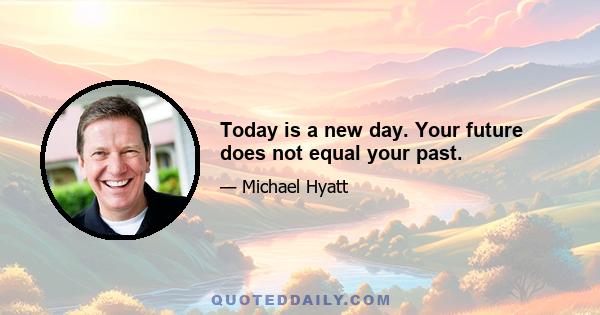 Today is a new day. Your future does not equal your past.