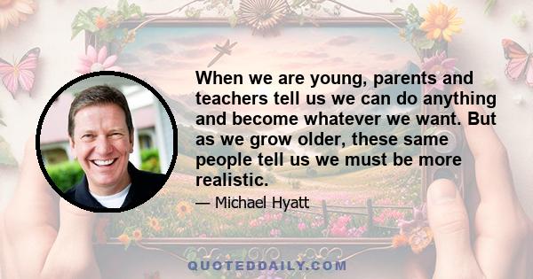 When we are young, parents and teachers tell us we can do anything and become whatever we want. But as we grow older, these same people tell us we must be more realistic.