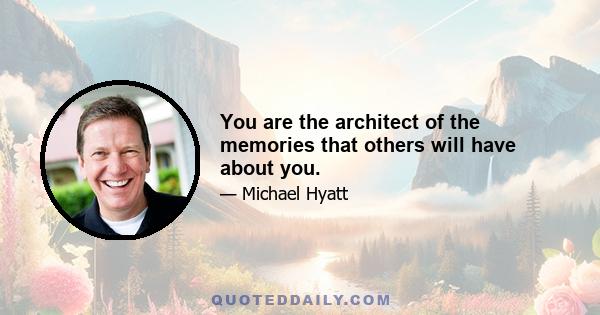 You are the architect of the memories that others will have about you.