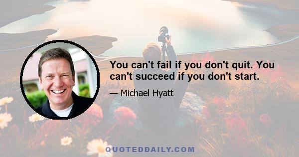 You can't fail if you don't quit. You can't succeed if you don't start.