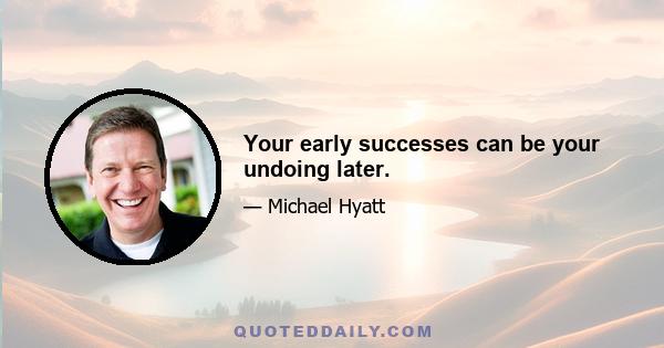 Your early successes can be your undoing later.