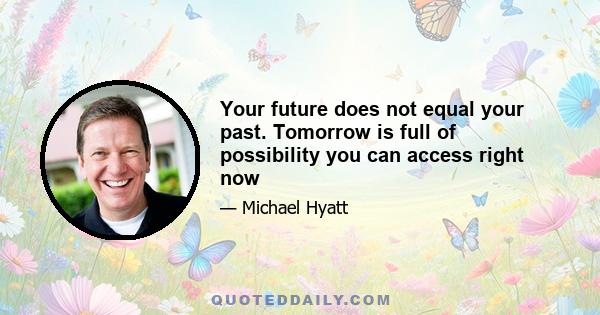 Your future does not equal your past. Tomorrow is full of possibility you can access right now