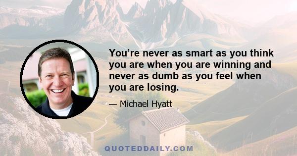 You’re never as smart as you think you are when you are winning and never as dumb as you feel when you are losing.