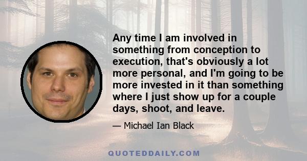 Any time I am involved in something from conception to execution, that's obviously a lot more personal, and I'm going to be more invested in it than something where I just show up for a couple days, shoot, and leave.