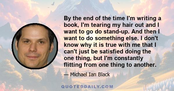 By the end of the time I'm writing a book, I'm tearing my hair out and I want to go do stand-up. And then I want to do something else. I don't know why it is true with me that I can't just be satisfied doing the one