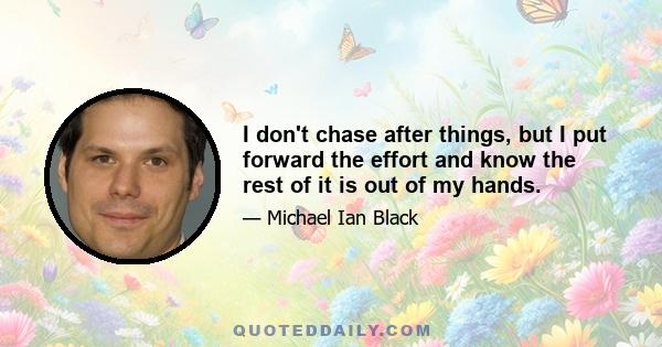 I don't chase after things, but I put forward the effort and know the rest of it is out of my hands.