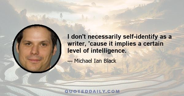 I don't necessarily self-identify as a writer, 'cause it implies a certain level of intelligence.