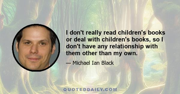 I don't really read children's books or deal with children's books, so I don't have any relationship with them other than my own.