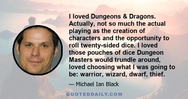 I loved Dungeons & Dragons. Actually, not so much the actual playing as the creation of characters and the opportunity to roll twenty-sided dice. I loved those pouches of dice Dungeon Masters would trundle around, loved 