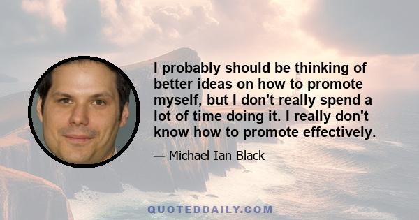 I probably should be thinking of better ideas on how to promote myself, but I don't really spend a lot of time doing it. I really don't know how to promote effectively.