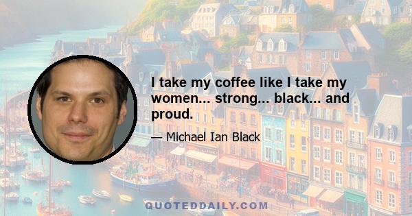 I take my coffee like I take my women... strong... black... and proud.