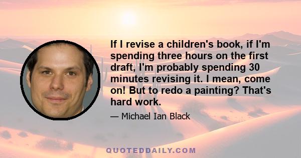 If I revise a children's book, if I'm spending three hours on the first draft, I'm probably spending 30 minutes revising it. I mean, come on! But to redo a painting? That's hard work.