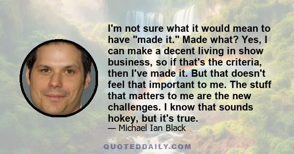 I'm not sure what it would mean to have made it. Made what? Yes, I can make a decent living in show business, so if that's the criteria, then I've made it. But that doesn't feel that important to me. The stuff that