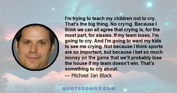 I'm trying to teach my children not to cry. That's the big thing. No crying. Because I think we can all agree that crying is, for the most part, for sissies. If my team loses, I'm going to cry. And I'm going to want my