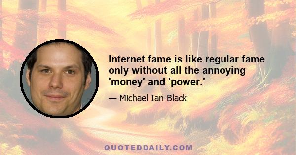 Internet fame is like regular fame only without all the annoying 'money' and 'power.'