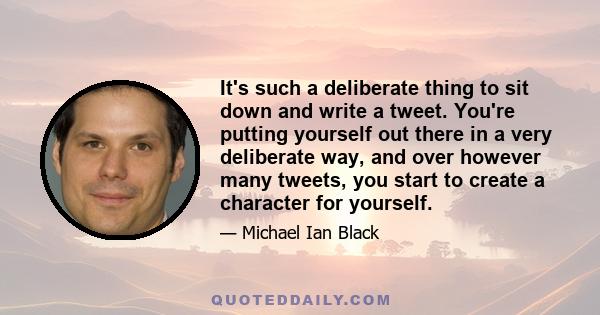 It's such a deliberate thing to sit down and write a tweet. You're putting yourself out there in a very deliberate way, and over however many tweets, you start to create a character for yourself.