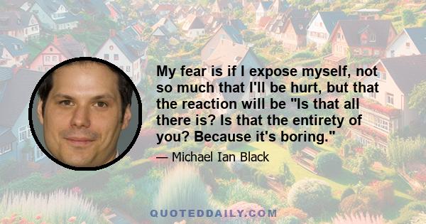 My fear is if I expose myself, not so much that I'll be hurt, but that the reaction will be Is that all there is? Is that the entirety of you? Because it's boring.