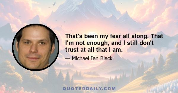 That's been my fear all along. That I'm not enough, and I still don't trust at all that I am.