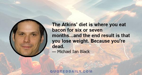 The Atkins' diet is where you eat bacon for six or seven months...and the end result is that you lose weight. Because you're dead.