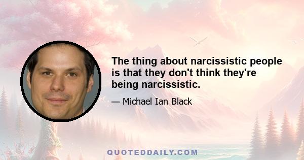 The thing about narcissistic people is that they don't think they're being narcissistic.