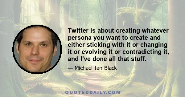 Twitter is about creating whatever persona you want to create and either sticking with it or changing it or evolving it or contradicting it, and I've done all that stuff.