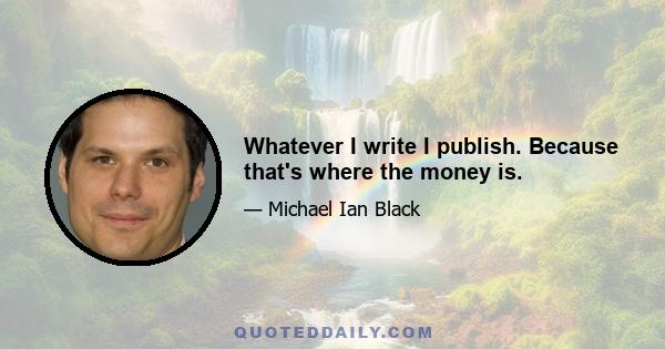 Whatever I write I publish. Because that's where the money is.