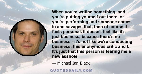 When you're writing something, and you're putting yourself out there, or you're performing and someone comes in and savages that, then of course it feels personal. It doesn't feel like it's just business, because