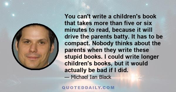 You can't write a children's book that takes more than five or six minutes to read, because it will drive the parents batty. It has to be compact. Nobody thinks about the parents when they write these stupid books. I