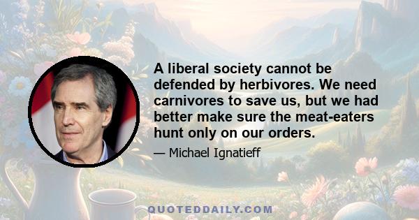 A liberal society cannot be defended by herbivores. We need carnivores to save us, but we had better make sure the meat-eaters hunt only on our orders.