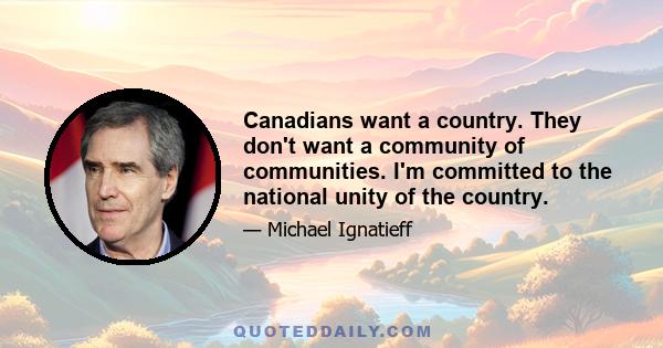 Canadians want a country. They don't want a community of communities. I'm committed to the national unity of the country.