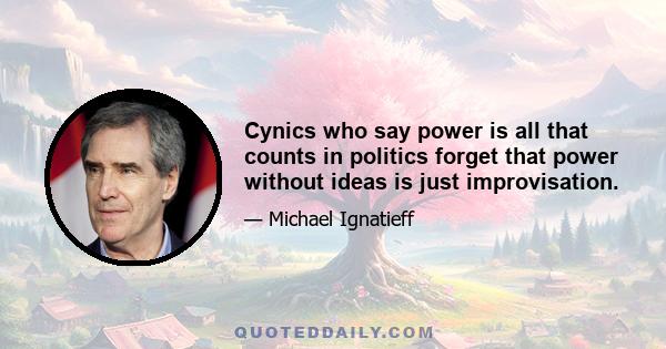 Cynics who say power is all that counts in politics forget that power without ideas is just improvisation.