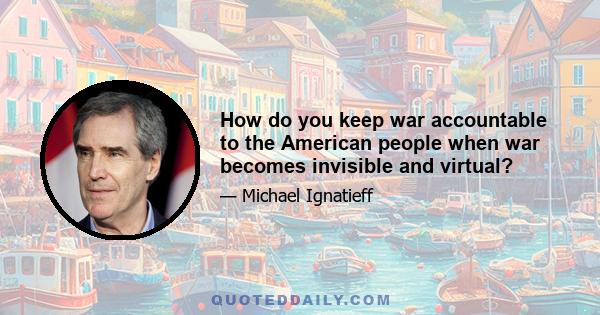 How do you keep war accountable to the American people when war becomes invisible and virtual?