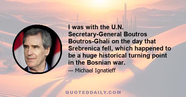 I was with the U.N. Secretary-General Boutros Boutros-Ghali on the day that Srebrenica fell, which happened to be a huge historical turning point in the Bosnian war.