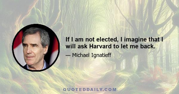 If I am not elected, I imagine that I will ask Harvard to let me back.