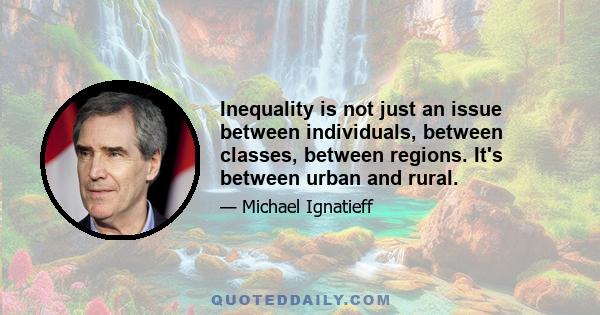 Inequality is not just an issue between individuals, between classes, between regions. It's between urban and rural.