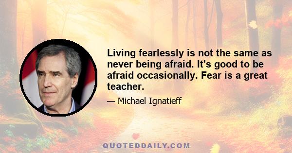 Living fearlessly is not the same as never being afraid. It's good to be afraid occasionally. Fear is a great teacher.